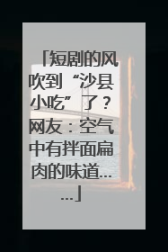 短剧的风吹到“沙县小吃”了？网友：空气中有拌面扁肉的味道……