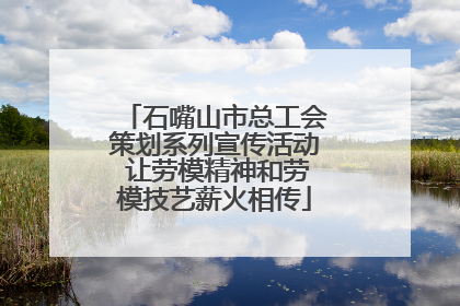 石嘴山市总工会策划系列宣传活动 让劳模精神和劳模技艺薪火相传