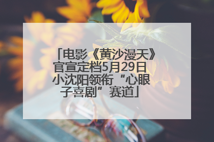电影《黄沙漫天》官宣定档5月29日 小沈阳领衔“心眼子喜剧”赛道