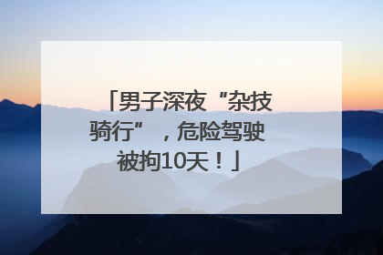 男子深夜“杂技骑行”，危险驾驶被拘10天！