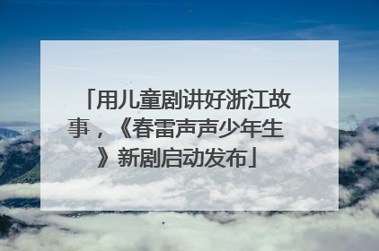 用儿童剧讲好浙江故事，《春雷声声少年生》新剧启动发布