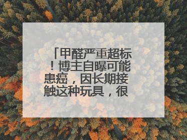 甲醛严重超标！博主自曝可能患癌，因长期接触这种玩具，很多人都爱玩→