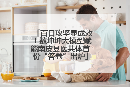 百日攻坚显成效！数坤坤大模型赋能南皮县医共体首份“答卷”出炉