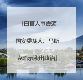 白宫人事震荡：国安委裁人、马斯克暗示淡出政治