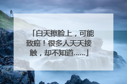 白天擦脸上，可能致癌！很多人天天接触，却不知道……