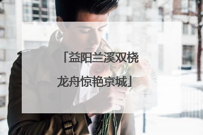 益阳兰溪双桡龙舟惊艳京城
