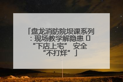 盘龙消防院坝课系列：现场教学解隐患   “下店上宅” 安全 “不打烊”