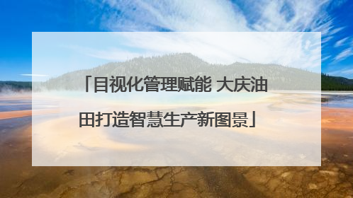 目视化管理赋能 大庆油田打造智慧生产新图景