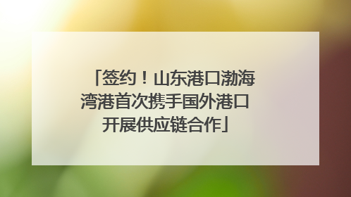 签约！山东港口渤海湾港首次携手国外港口开展供应链合作