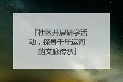 社区开展研学活动，探寻千年运河的文脉传承