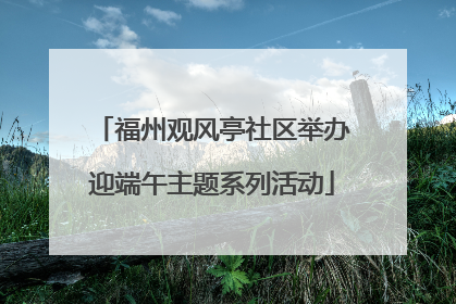 福州观风亭社区举办迎端午主题系列活动