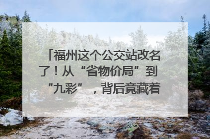 福州这个公交站改名了！从“省物价局”到“九彩”，背后竟藏着这么多故事！