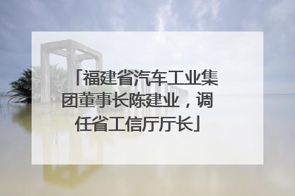 福建省汽车工业集团董事长陈建业，调任省工信厅厅长