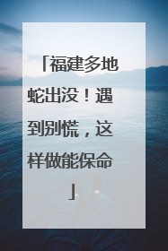 福建多地蛇出没！遇到别慌，这样做能保命
