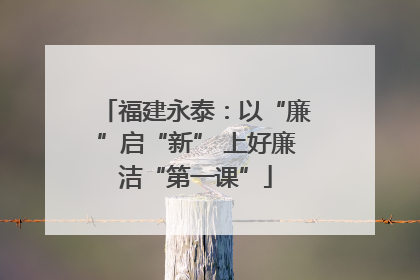 福建永泰：以“廉”启“新” 上好廉洁“第一课”