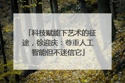 科技赋能下艺术的征途，徐迎庆：尊重人工智能但不迷信它