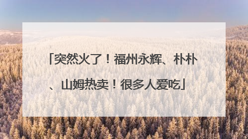 突然火了！福州永辉、朴朴、山姆热卖！很多人爱吃