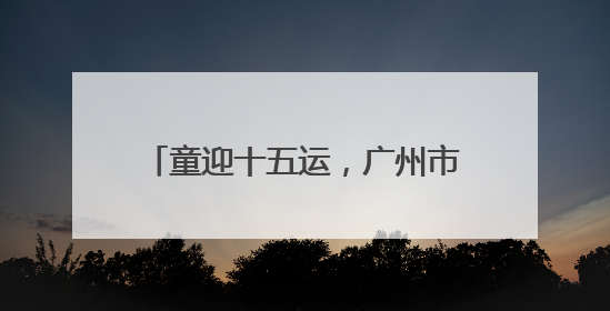 童迎十五运，广州市儿童公园“六一”开启儿童MINI运动会