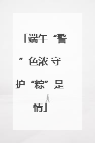 端午“警”色浓 守护“粽”是情