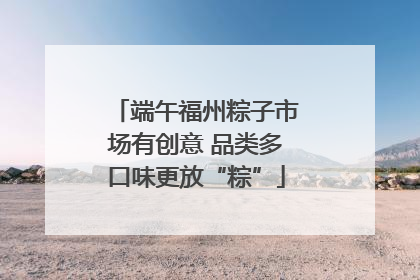 端午福州粽子市场有创意 品类多口味更放“粽”