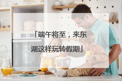 端午将至，来东湖这样玩转假期