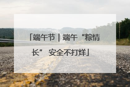 端午节｜端午“粽情长” 安全不打烊
