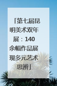 第七届昆明美术双年展：140余幅作品展现多元艺术思辨