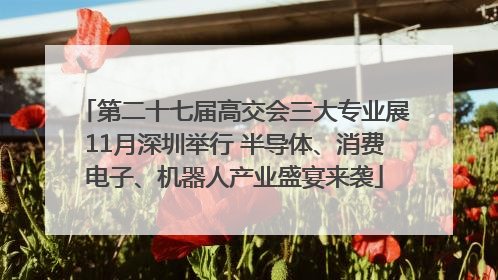 第二十七届高交会三大专业展11月深圳举行 半导体、消费电子、机器人产业盛宴来袭