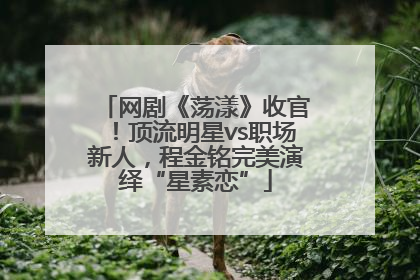 网剧《荡漾》收官！顶流明星vs职场新人，程金铭完美演绎“星素恋”