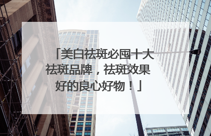 美白祛斑必囤十大祛斑品牌，祛斑效果好的良心好物！