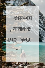 美丽中国，在湖州要持续“看见”
