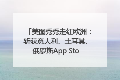 美图秀秀走红欧洲：斩获意大利、土耳其、俄罗斯App Store分类榜第一