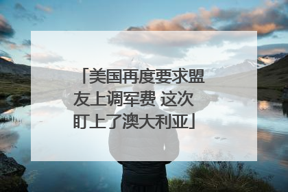 美国再度要求盟友上调军费 这次盯上了澳大利亚