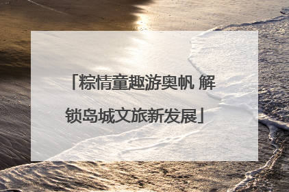 粽情童趣游奥帆 解锁岛城文旅新发展