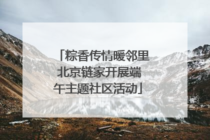 粽香传情暖邻里 北京链家开展端午主题社区活动