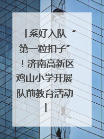系好入队“第一粒扣子”！济南高新区鸡山小学开展队前教育活动