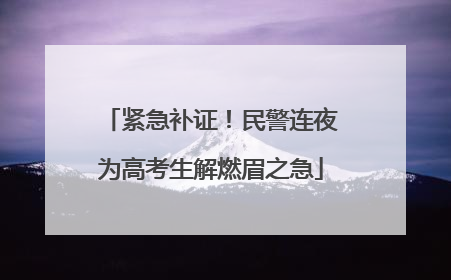 紧急补证！民警连夜为高考生解燃眉之急