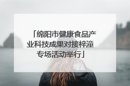 绵阳市健康食品产业科技成果对接梓潼专场活动举行