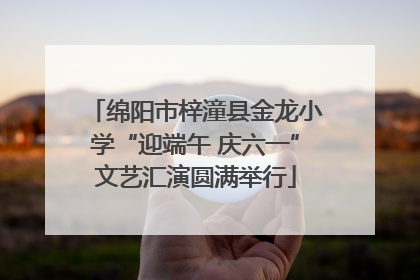 绵阳市梓潼县金龙小学“迎端午 庆六一”文艺汇演圆满举行