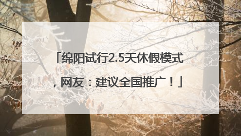 绵阳试行2.5天休假模式，网友：建议全国推广！