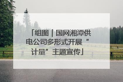 组图｜国网湘潭供电公司多形式开展“计量”主题宣传