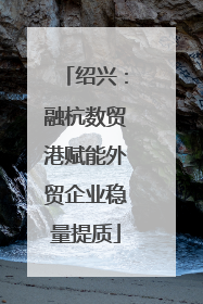 绍兴：融杭数贸港赋能外贸企业稳量提质