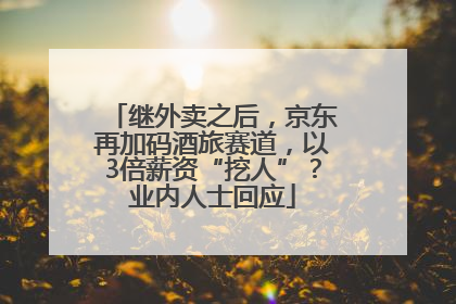 继外卖之后,京东再加码酒旅赛道,以3倍薪资“挖人”?业内人士回应