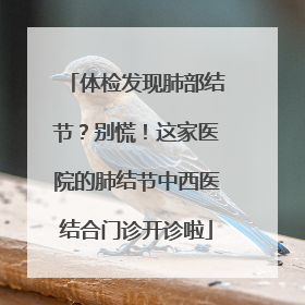 体检发现肺部结节？别慌！这家医院的肺结节中西医结合门诊开诊啦