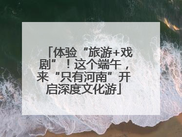 体验“旅游+戏剧”！这个端午，来“只有河南”开启深度文化游