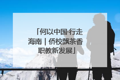 何以中国·行走海南｜侨校飘茶香 职教新发展