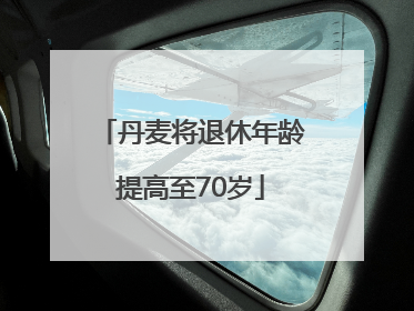 丹麦将退休年龄提高至70岁