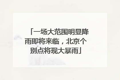 一场大范围明显降雨即将来临，北京个别点将现大暴雨