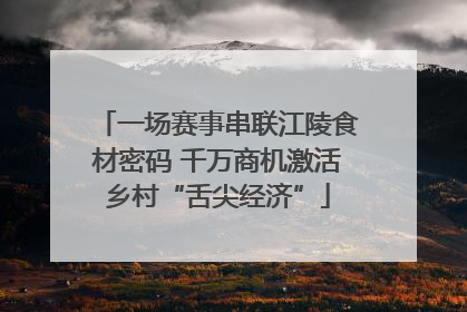 一场赛事串联江陵食材密码 千万商机激活乡村“舌尖经济”