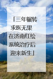 三年辗转求医无果 在济南红绘系统治疗后迎来新生